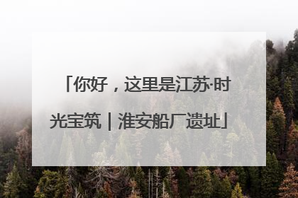 你好，这里是江苏·时光宝筑｜淮安船厂遗址