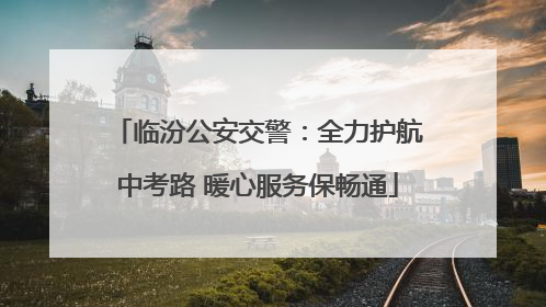 临汾公安交警：全力护航中考路 暖心服务保畅通