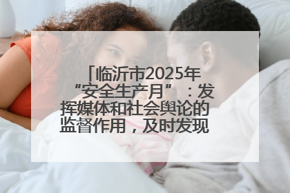 临沂市2025年“安全生产月”：发挥媒体和社会舆论的监督作用，及时发现并消除安全隐患