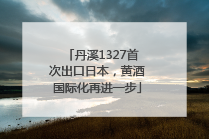 丹溪1327首次出口日本，黄酒国际化再进一步
