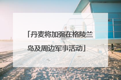 丹麦将加强在格陵兰岛及周边军事活动