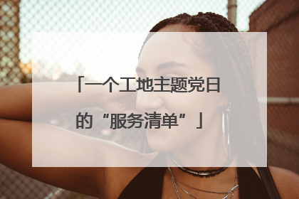 一个工地主题党日的“服务清单”