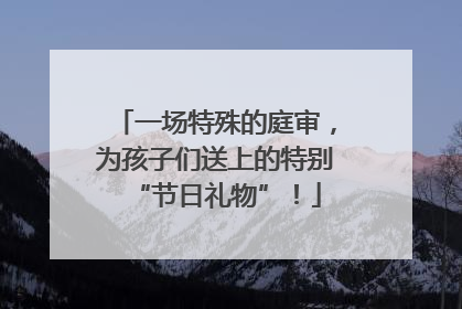 一场特殊的庭审，为孩子们送上的特别“节日礼物”！
