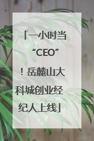一小时当“CEO”！岳麓山大科城创业经纪人上线