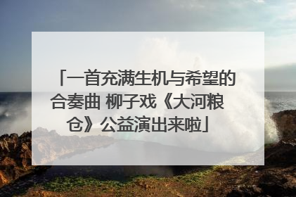 一首充满生机与希望的合奏曲 柳子戏《大河粮仓》公益演出来啦