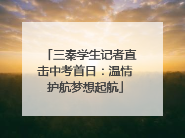 三秦学生记者直击中考首日：温情护航梦想起航