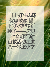 上好生态环保思政课 播下守水护绿新种子——房县“文明河流”宣教活动走进八一希望小学