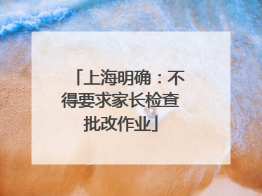 上海明确：不得要求家长检查批改作业