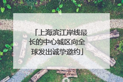 上海滨江岸线最长的中心城区向全球发出诚挚邀约