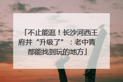 不止能逛！长沙河西王府井“升级了”：老中青都能找到玩的地方