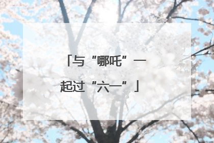 与“哪吒”一起过“六一”
