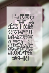 与民同行，“典”亮生活丨黄陂公安民警开展民法典宣传活动，让法治精神在群众心中落地生根