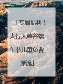 专属福利！太行大峡谷端午节儿童免费漂流