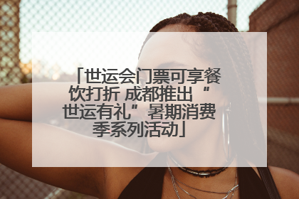 世运会门票可享餐饮打折 成都推出“世运有礼”暑期消费季系列活动