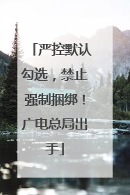 严控默认勾选，禁止强制捆绑！广电总局出手