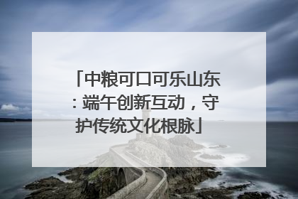 中粮可口可乐山东：端午创新互动，守护传统文化根脉