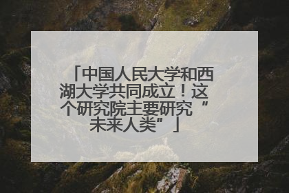 中国人民大学和西湖大学共同成立！这个研究院主要研究“未来人类”