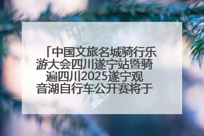 中国文旅名城骑行乐游大会四川遂宁站暨骑遍四川2025遂宁观音湖自行车公开赛将于6月22日开赛
