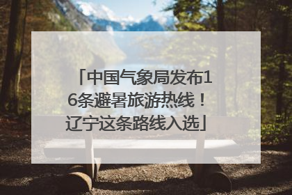中国气象局发布16条避暑旅游热线！辽宁这条路线入选
