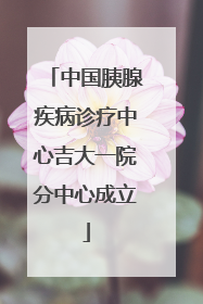 中国胰腺疾病诊疗中心吉大一院分中心成立