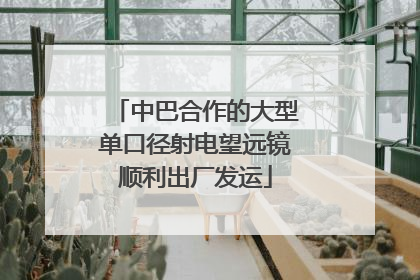 中巴合作的大型单口径射电望远镜顺利出厂发运