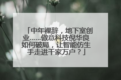 中年裸辞，地下室创业……傲意科技倪华良如何破局，让智能仿生手走进千家万户？