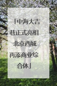 中海大吉巷正式亮相 北京西城再添商业综合体