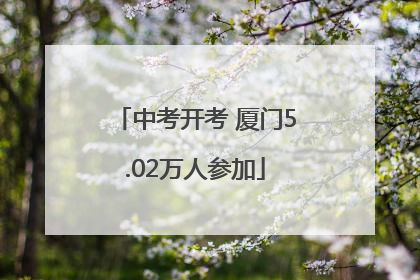 中考开考 厦门5.02万人参加
