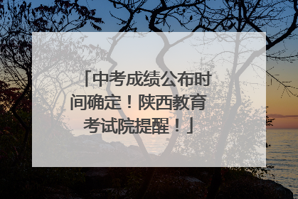 中考成绩公布时间确定！陕西教育考试院提醒！
