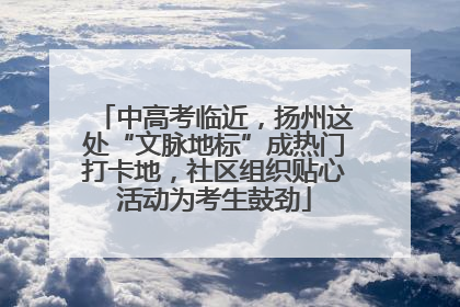 中高考临近，扬州这处“文脉地标”成热门打卡地，社区组织贴心活动为考生鼓劲