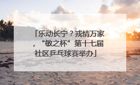 乐动长宁？戎情万家，“敏之杯”第十七届社区乒乓球赛举办