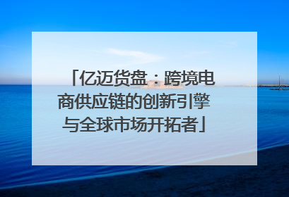 亿迈货盘：跨境电商供应链的创新引擎与全球市场开拓者
