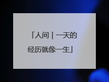 人间｜一天的经历就像一生