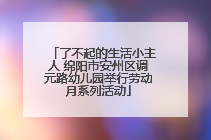 了不起的生活小主人 绵阳市安州区调元路幼儿园举行劳动月系列活动