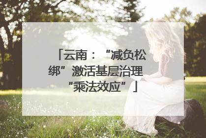 云南：“减负松绑”激活基层治理“乘法效应”