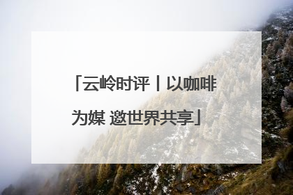 云岭时评丨以咖啡为媒 邀世界共享