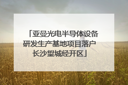 亚曼光电半导体设备研发生产基地项目落户长沙望城经开区