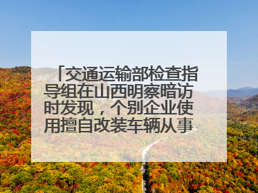 交通运输部检查指导组在山西明察暗访时发现，个别企业使用擅自改装车辆从事经营活动
