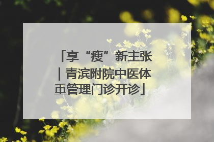 享“瘦”新主张｜青滨附院中医体重管理门诊开诊