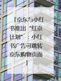 京东与小红书推出“红京计划”：小红书广告可跳转京东购物页面