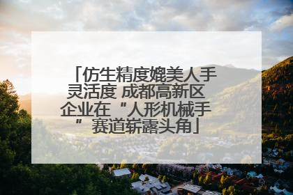 仿生精度媲美人手灵活度 成都高新区企业在“人形机械手”赛道崭露头角