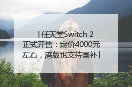 任天堂Switch 2正式开售：定价4000元左右，港版也支持国补