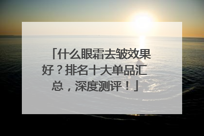什么眼霜去皱效果好？排名十大单品汇总，深度测评！