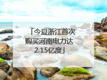 今夏浙江首次购买河南电力达2.15亿度