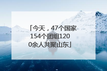今天，47个国家154个团组1200余人共聚山东