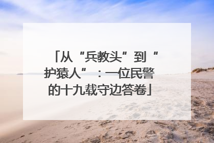 从“兵教头”到“护猿人”：一位民警的十九载守边答卷