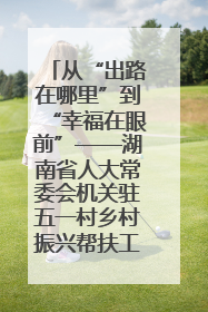 从“出路在哪里”到“幸福在眼前”——湖南省人大常委会机关驻五一村乡村振兴帮扶工作队书写振兴答卷