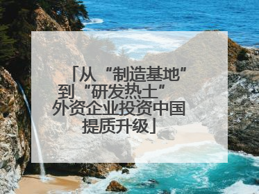 从“制造基地”到“研发热土” 外资企业投资中国提质升级