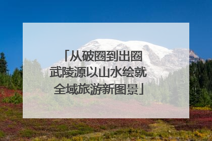 从破圈到出圈 武陵源以山水绘就全域旅游新图景