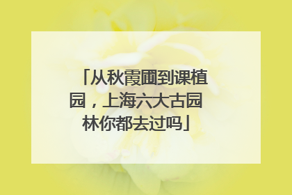从秋霞圃到课植园，上海六大古园林你都去过吗